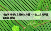 抖音视频增加点赞粉丝数量（抖音上点赞数量怎么能增加）