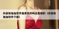 抖音粉加加软件是真实的吗还是假的（抖音粉加加软件下载）