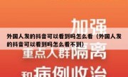 外国人发的抖音可以看到吗怎么看（外国人发的抖音可以看到吗怎么看不到）
