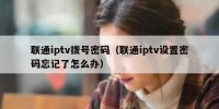 联通iptv拨号密码（联通iptv设置密码忘记了怎么办）