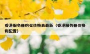 香港服务器购买价格表最新（香港服务器价格和配置）