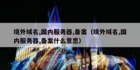 境外域名,国内服务器,备案（境外域名,国内服务器,备案什么意思）