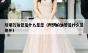 所谓的油管是什么意思（所谓的油管是什么意思啊）