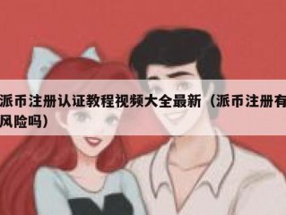 派币注册认证教程视频大全最新（派币注册有风险吗）