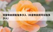抖音粉丝团能加多少人（抖音粉丝团可以加多少人）