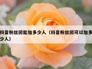 抖音粉丝团能加多少人（抖音粉丝团可以加多少人）