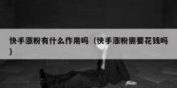 快手涨粉有什么作用吗（快手涨粉需要花钱吗）