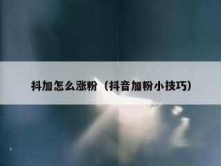 抖加怎么涨粉（抖音加粉小技巧）