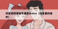 抖音如何添加外国老头nice（抖音里的老外）