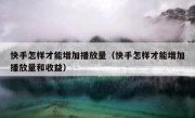 快手怎样才能增加播放量（快手怎样才能增加播放量和收益）