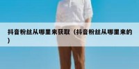 抖音粉丝从哪里来获取（抖音粉丝从哪里来的）