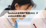 facebook全球用户数量2021（facebook使用人数）