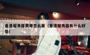 香港服务器费用怎么算（香港服务器有什么好处）