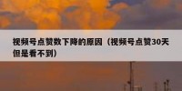 视频号点赞数下降的原因（视频号点赞30天但是看不到）