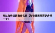 粉丝加粉丝团有什么用（加粉丝团需要多少钱一个）