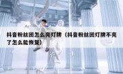 抖音粉丝团怎么亮灯牌（抖音粉丝团灯牌不亮了怎么能恢复）