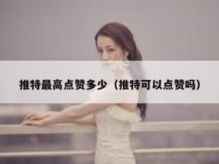 推特最高点赞多少（推特可以点赞吗）