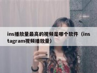 ins播放量最高的视频是哪个软件（instagram视频播放量）