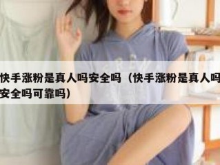 快手涨粉是真人吗安全吗（快手涨粉是真人吗安全吗可靠吗）