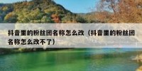 抖音里的粉丝团名称怎么改（抖音里的粉丝团名称怎么改不了）