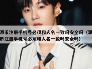 派币注册手机号必须和人名一致吗安全吗（派币注册手机号必须和人名一致吗安全吗）