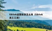 tiktok运营薪资怎么样（tiktok员工工资）