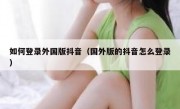 如何登录外国版抖音（国外版的抖音怎么登录）