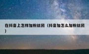 在抖音上怎样加粉丝团（抖音加怎么加粉丝团）