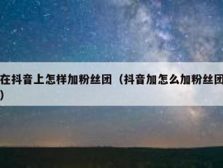 在抖音上怎样加粉丝团（抖音加怎么加粉丝团）