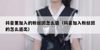 抖音里加入的粉丝团怎么退（抖音加入粉丝团的怎么退出）