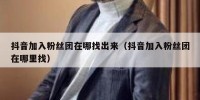 抖音加入粉丝团在哪找出来（抖音加入粉丝团在哪里找）