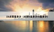 1k点赞是多少（点赞k是多少m是多少）