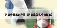 抖音粉丝怎么产生（抖音是怎么成粉丝的）
