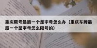 重庆限号最后一个是字母怎么办（重庆车牌最后一个是字母怎么限号的）