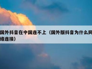 国外抖音在中国连不上（国外版抖音为什么网络连接）