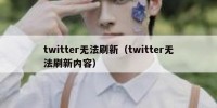 twitter无法刷新（twitter无法刷新内容）