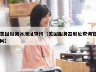 美国服务器地址查询（美国服务器地址查询官网）