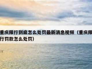 重庆限行到底怎么处罚最新消息视频（重庆限行罚款怎么处罚）