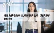 抖音免费增加粉丝,破解版安全吗（免费涨抖音粉丝）
