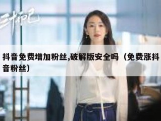 抖音免费增加粉丝,破解版安全吗（免费涨抖音粉丝）