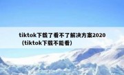 tiktok下载了看不了解决方案2020（tiktok下载不能看）