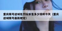 重庆限号进城处罚标准是多少钱啊今天（重庆进城限号最新规定）