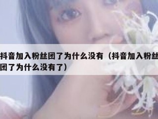 抖音加入粉丝团了为什么没有（抖音加入粉丝团了为什么没有了）