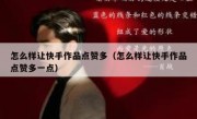 怎么样让快手作品点赞多（怎么样让快手作品点赞多一点）