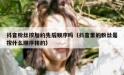 抖音粉丝按加的先后顺序吗（抖音里的粉丝是按什么顺序排的）
