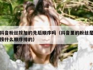 抖音粉丝按加的先后顺序吗（抖音里的粉丝是按什么顺序排的）