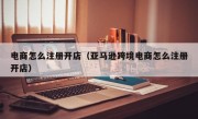 电商怎么注册开店（亚马逊跨境电商怎么注册开店）
