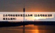 公众号粉丝增长慢怎么办啊（公众号粉丝活跃度怎么提升）