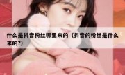 什么是抖音粉丝哪里来的（抖音的粉丝是什么来的?）
