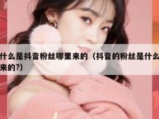 什么是抖音粉丝哪里来的（抖音的粉丝是什么来的?）